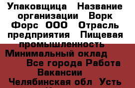 Упаковщица › Название организации ­ Ворк Форс, ООО › Отрасль предприятия ­ Пищевая промышленность › Минимальный оклад ­ 25 000 - Все города Работа » Вакансии   . Челябинская обл.,Усть-Катав г.